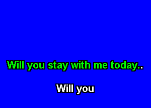 Will you stay with me today..

Will you
