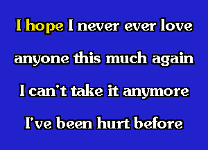 I hope I never ever love
anyone this much again
I can't take it anymore

I've been hurt before