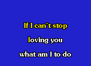 If I can't stop

loving you

what am I to do