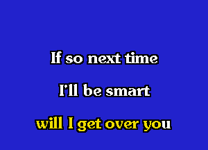 If so next time

I'll be smart

will I get over you