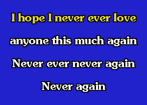 I hope I never ever love
anyone this much again
Never ever never again

Never again