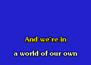 And we're in

a world of our own