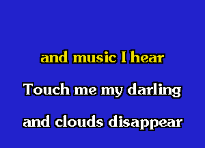 and music I hear
Touch me my darling

and clouds disappear