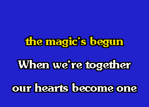 the magic's begun
When we're together

our hearts become one