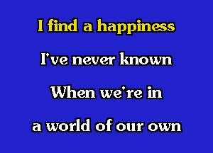 I find a happiness
I've never known

When we're in

a world of our own I