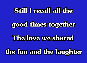 Still I recall all the
good times together
The love we shared

the fun and the laughter
