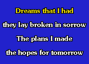 Dreams that I had
they lay broken in sorrow
The plans I made

the hopes for tomorrow