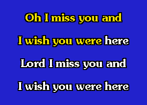 Oh I miss you and
I wish you were here
Lord I miss you and

I wish you were here