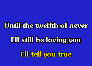 Until the twelfth of never

I'll still be loving you

I'll tell you true