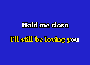 Hold me close

I'll still be loving you