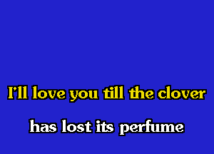 I'll love you till 1he clover

has lost its perfume