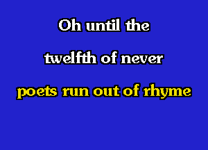 0h until the

twelfth of never

poets run out of rhyme
