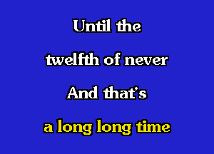 Until the
twelfth of never

And that's

a long long time