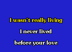 I wasn't really living

I never lived

before your love