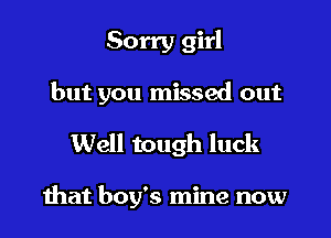 Sorry girl

but you missed out

Well tough luck

mat boy's mine now