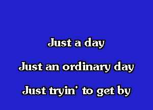 Just a day

Just an ordinary day

Just tryin' to get by