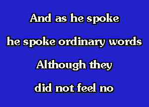 And as he spoke

he spoke ordinary words

Although they

did not feel no