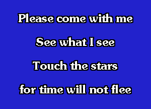 Please come with me
See what I see
Touch the stars

for time will not flee