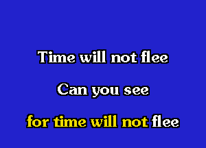 Time will not flee

Can you see

for time will not flee