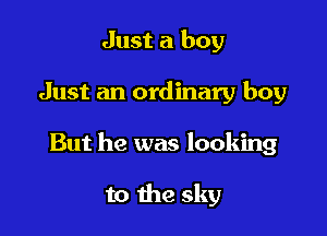 Just a boy

Just an ordinary boy

But he was looking

to the sky