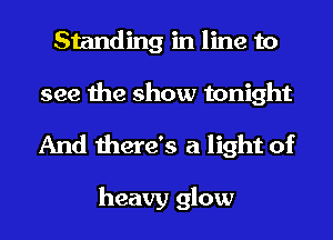 Standing in line to
see the show tonight

And there's a light of

heavy glow