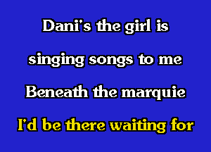 Dani's the girl is
singing songs to me
Beneath the marquie

I'd be there waiting for