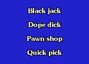 Black jack
Dope dick

Pawn shop

Quick pick
