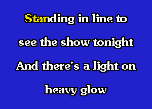 Standing in line to
see the show tonight

And there's a light on

heavy glow