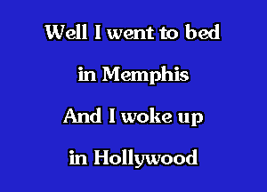 Well I went to bed
in Memphis

And I woke up

in Hollywood