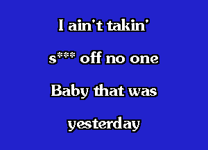 I ain't takin'
saw off no one

Baby that was

yesterd ay