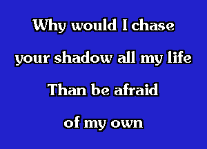Why would I chase
your shadow all my life
Than be afraid

of my own