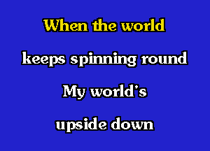 When the world

keeps spinning round

My world's

upside down