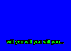 will you will you will you...