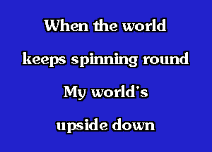 When the world

keeps spinning round

My world's

upside down