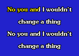 No you and I wouldn't
change a thing
No you and I wouldn't

change a thing