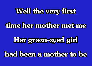 Well the very first
time her mother met me
Her green-eyed girl

had been a mother to be