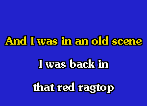 And I was in an old scene

I was back in

Ihat red ragtop