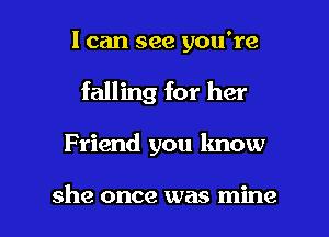 I can see you're

falling for her

Friend you lmow

she once was mine