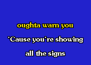 oughta warn you

'Cause you're showing

all the signs