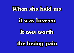 When she held me
it was heaven

It was worth

the losing pain