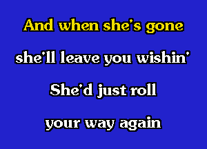 And when she's gone
she'll leave you wishin'

She'd just roll

your way again