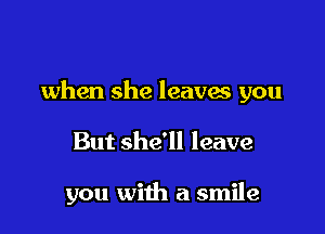 when she leaves you

But she'll leave

you with a smile