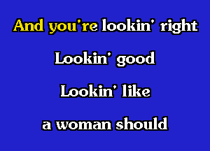 And you're lookin' right

Lookin' good
Lookin' like

a woman should