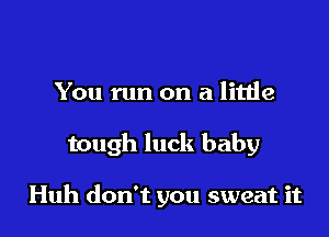 You run on a litlie

tough luck baby

Huh don't you sweat it