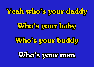 Yeah who's your daddy

Who's your baby

Who's your buddy

Who's your man