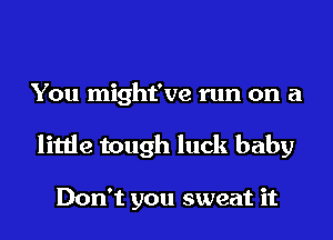 You might've run on a
little tough luck baby

Don't you sweat it