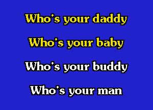 Who's your daddy

Who's your baby

Who's your buddy

Who's your man