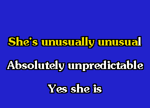 She's unusually unusual
Absolutely unpredictable

Yes she is