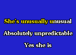 She's unusually unusual
Absolutely unpredictable

Yes she is