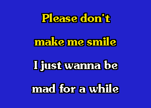 Please don't

make me smile

I just wanna be

mad for a while